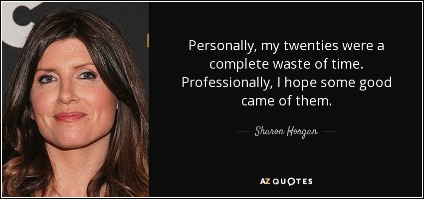 Personally, my twenties were a complete waste of time. Professionally, I hope some good came of them. - Sharon Horgan