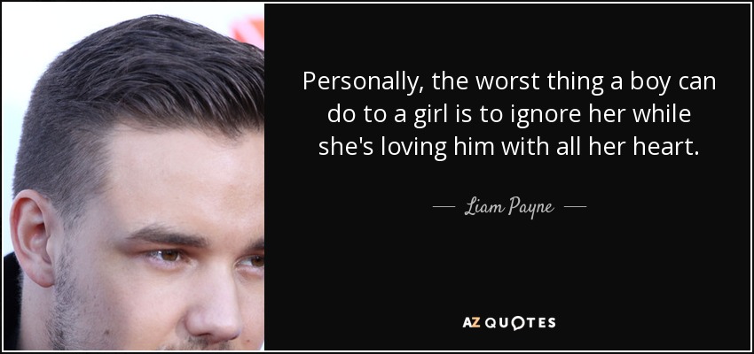 Personally, the worst thing a boy can do to a girl is to ignore her while she's loving him with all her heart. - Liam Payne
