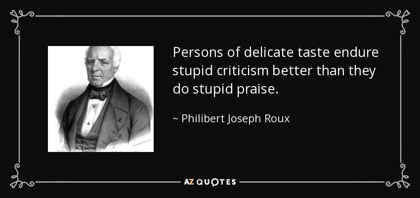 Persons of delicate taste endure stupid criticism better than they do stupid praise. - Philibert Joseph Roux
