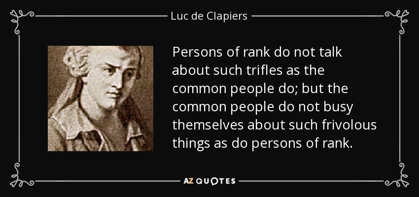 Persons of rank do not talk about such trifles as the common people do; but the common people do not busy themselves about such frivolous things as do persons of rank. - Luc de Clapiers