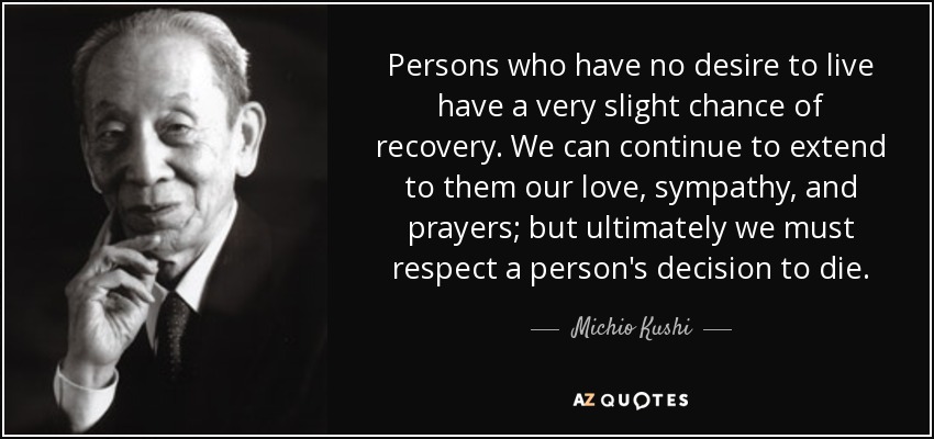 Persons who have no desire to live have a very slight chance of recovery. We can continue to extend to them our love, sympathy, and prayers; but ultimately we must respect a person's decision to die. - Michio Kushi