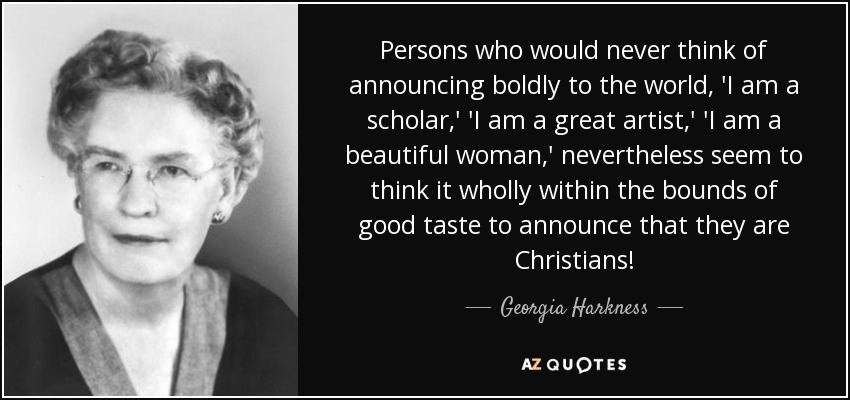 Persons who would never think of announcing boldly to the world, 'I am a scholar,' 'I am a great artist,' 'I am a beautiful woman,' nevertheless seem to think it wholly within the bounds of good taste to announce that they are Christians! - Georgia Harkness