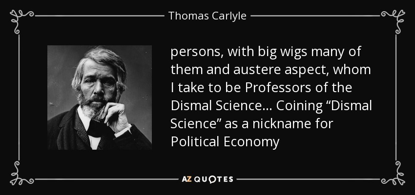 persons, with big wigs many of them and austere aspect, whom I take to be Professors of the Dismal Science… Coining “Dismal Science” as a nickname for Political Economy - Thomas Carlyle