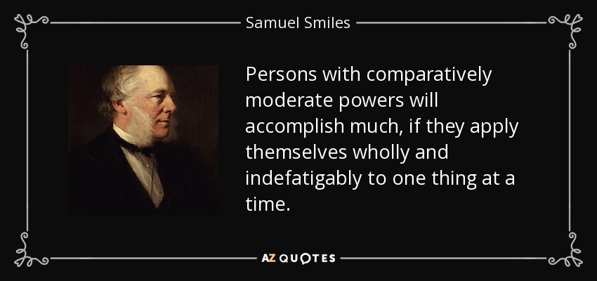 Persons with comparatively moderate powers will accomplish much, if they apply themselves wholly and indefatigably to one thing at a time. - Samuel Smiles