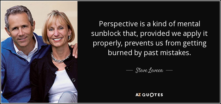 Perspective is a kind of mental sunblock that, provided we apply it properly, prevents us from getting burned by past mistakes. - Steve Leveen