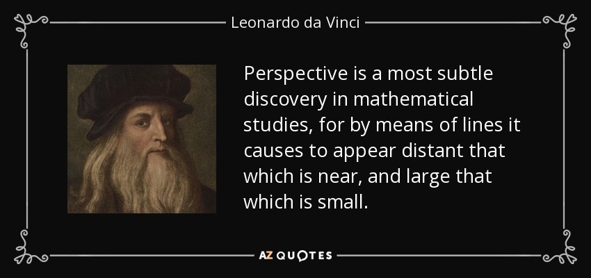 Perspective is a most subtle discovery in mathematical studies, for by means of lines it causes to appear distant that which is near, and large that which is small. - Leonardo da Vinci