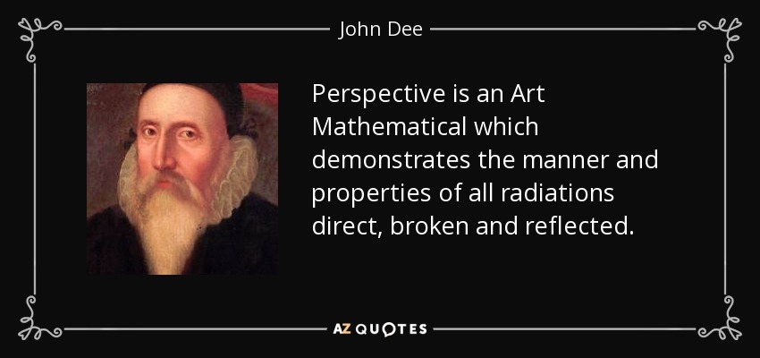 Perspective is an Art Mathematical which demonstrates the manner and properties of all radiations direct, broken and reflected. - John Dee