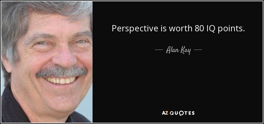 Perspective is worth 80 IQ points. - Alan Kay