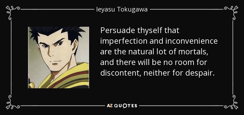 Persuade thyself that imperfection and inconvenience are the natural lot of mortals, and there will be no room for discontent, neither for despair. - Ieyasu Tokugawa