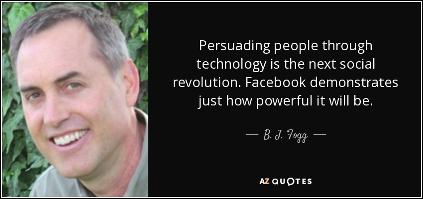 Persuading people through technology is the next social revolution. Facebook demonstrates just how powerful it will be. - B. J. Fogg