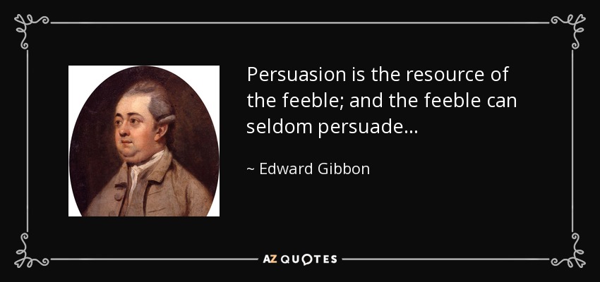 Persuasion is the resource of the feeble; and the feeble can seldom persuade . . . - Edward Gibbon