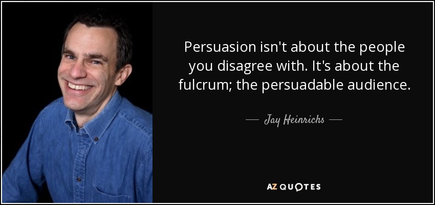 Persuasion isn't about the people you disagree with. It's about the fulcrum; the persuadable audience. - Jay Heinrichs