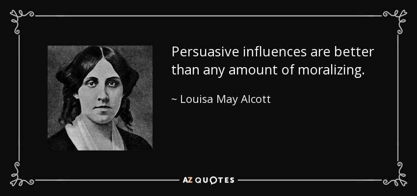 Persuasive influences are better than any amount of moralizing. - Louisa May Alcott