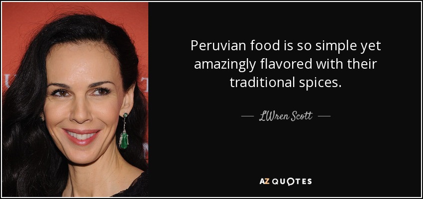 Peruvian food is so simple yet amazingly flavored with their traditional spices. - L'Wren Scott