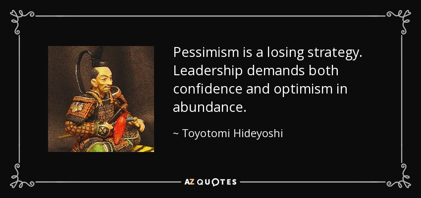 Pessimism is a losing strategy. Leadership demands both confidence and optimism in abundance. - Toyotomi Hideyoshi
