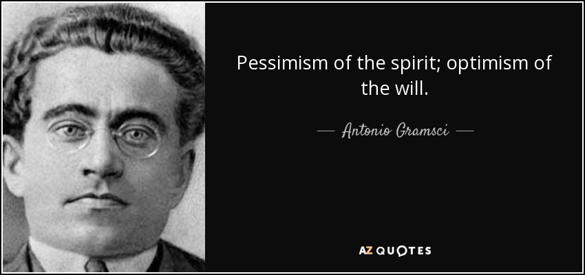 Pessimism of the spirit; optimism of the will. - Antonio Gramsci
