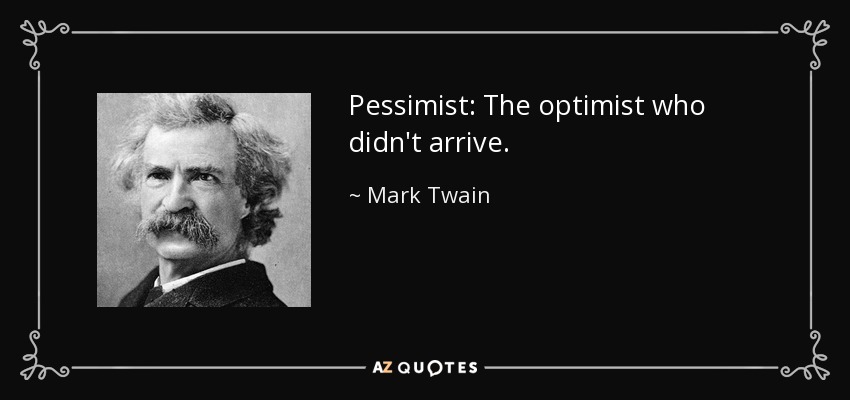 Pessimist: The optimist who didn't arrive. - Mark Twain