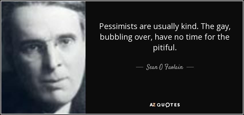 Pessimists are usually kind. The gay, bubbling over, have no time for the pitiful. - Sean O Faolain