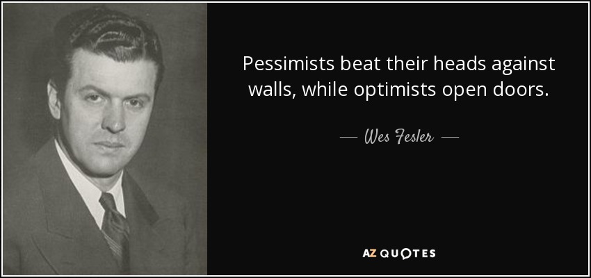 Pessimists beat their heads against walls, while optimists open doors. - Wes Fesler