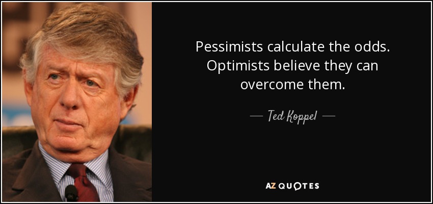 Pessimists calculate the odds. Optimists believe they can overcome them. - Ted Koppel