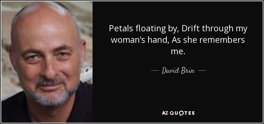 Petals floating by, Drift through my woman's hand, As she remembers me. - David Brin