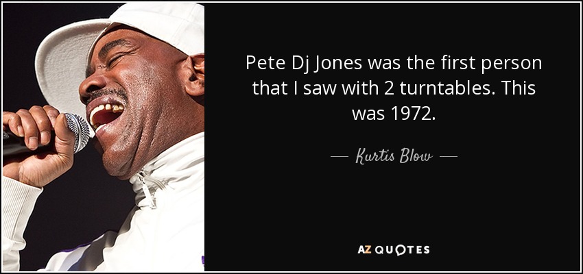Pete Dj Jones was the first person that I saw with 2 turntables. This was 1972. - Kurtis Blow