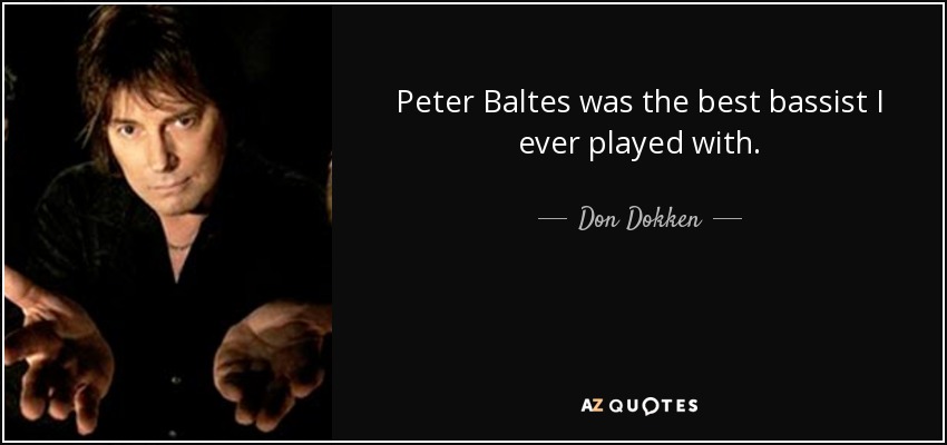 Peter Baltes was the best bassist I ever played with. - Don Dokken