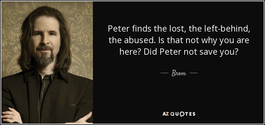 Peter finds the lost, the left-behind, the abused. Is that not why you are here? Did Peter not save you? - Brom