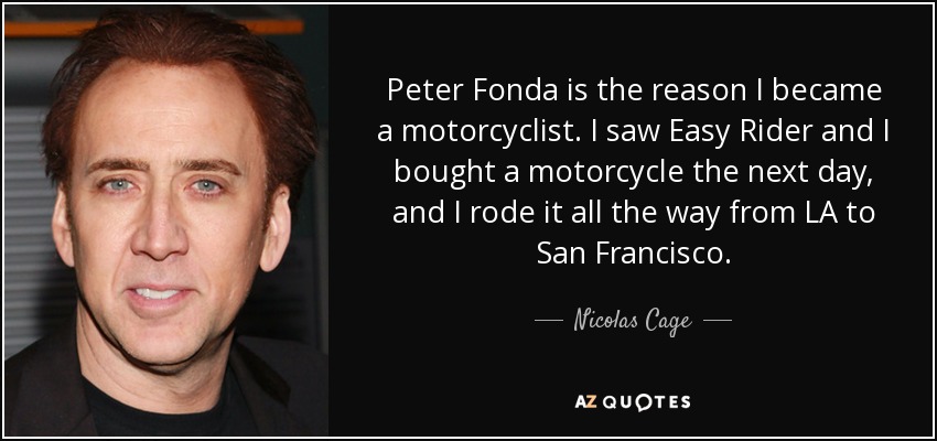 Peter Fonda is the reason I became a motorcyclist. I saw Easy Rider and I bought a motorcycle the next day, and I rode it all the way from LA to San Francisco. - Nicolas Cage
