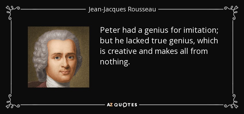 Peter had a genius for imitation; but he lacked true genius, which is creative and makes all from nothing. - Jean-Jacques Rousseau