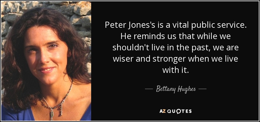 Peter Jones's is a vital public service. He reminds us that while we shouldn't live in the past, we are wiser and stronger when we live with it. - Bettany Hughes