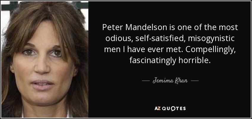 Peter Mandelson is one of the most odious, self-satisfied, misogynistic men I have ever met. Compellingly, fascinatingly horrible. - Jemima Khan