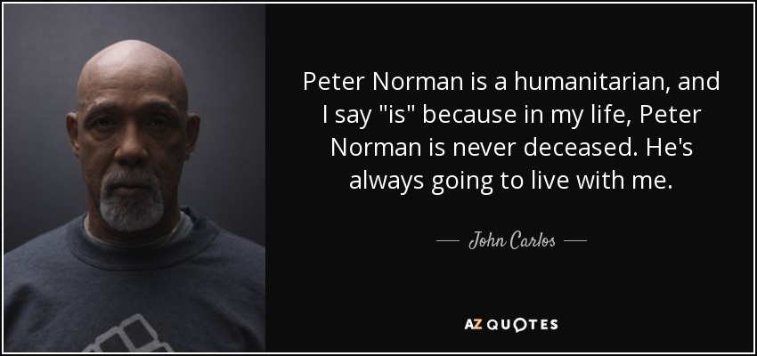 Peter Norman is a humanitarian, and I say 