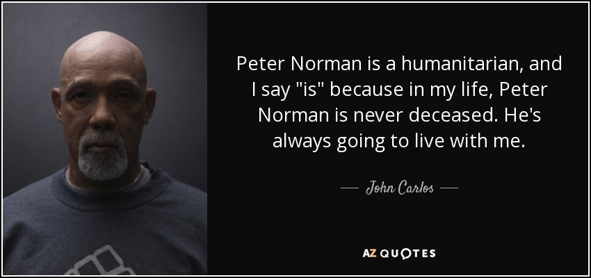 Peter Norman is a humanitarian, and I say 