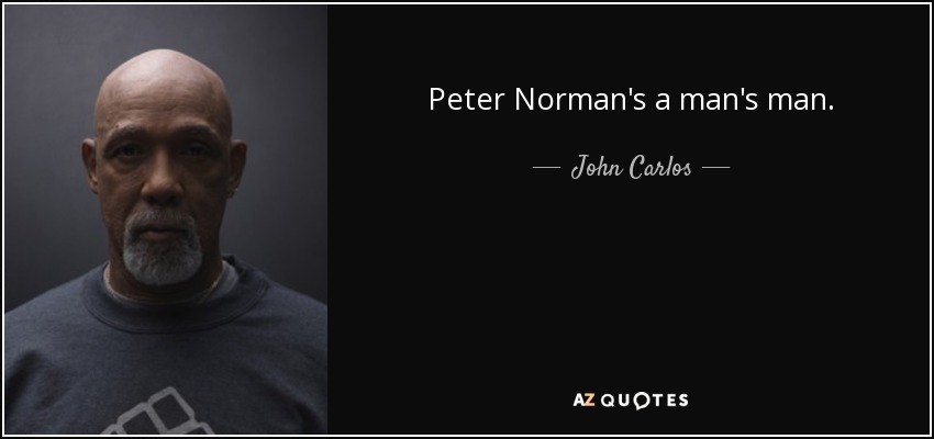 Peter Norman's a man's man. - John Carlos