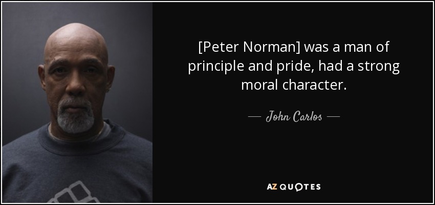 [Peter Norman] was a man of principle and pride, had a strong moral character. - John Carlos