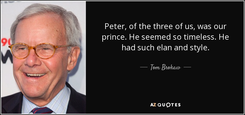 Peter, of the three of us, was our prince. He seemed so timeless. He had such elan and style. - Tom Brokaw
