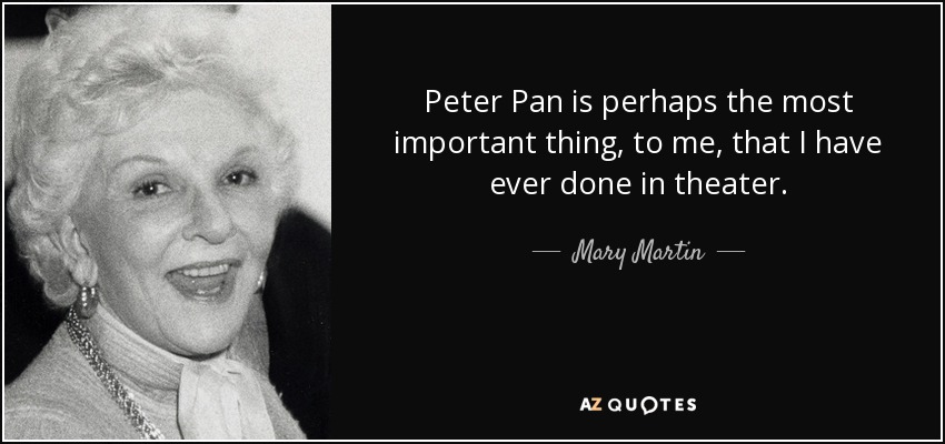 Peter Pan is perhaps the most important thing, to me, that I have ever done in theater. - Mary Martin