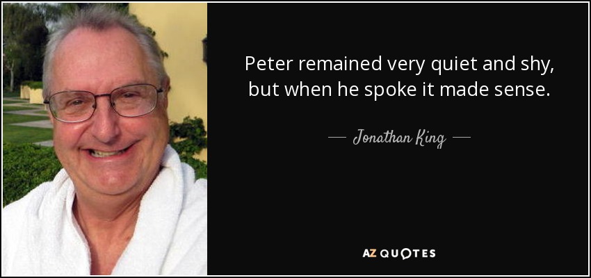 Peter remained very quiet and shy, but when he spoke it made sense. - Jonathan King