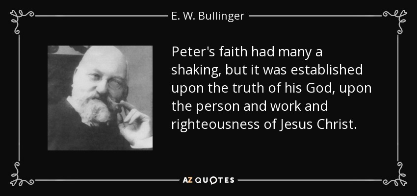 Peter's faith had many a shaking, but it was established upon the truth of his God, upon the person and work and righteousness of Jesus Christ. - E. W. Bullinger