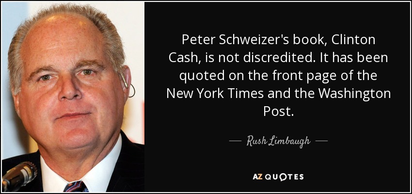 Peter Schweizer's book, Clinton Cash, is not discredited. It has been quoted on the front page of the New York Times and the Washington Post. - Rush Limbaugh