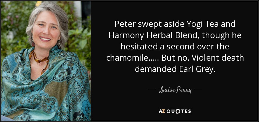 Peter swept aside Yogi Tea and Harmony Herbal Blend, though he hesitated a second over the chamomile. .... But no. Violent death demanded Earl Grey. - Louise Penny