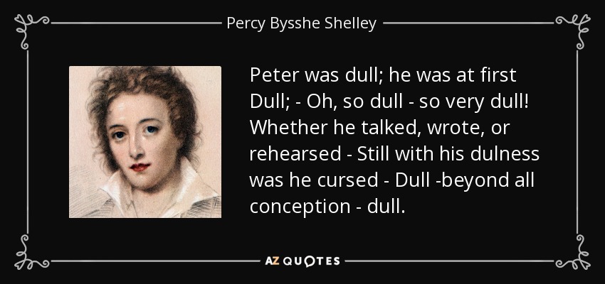 Peter was dull; he was at first Dull; - Oh, so dull - so very dull! Whether he talked, wrote, or rehearsed - Still with his dulness was he cursed - Dull -beyond all conception - dull. - Percy Bysshe Shelley