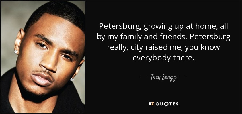 Petersburg, growing up at home, all by my family and friends, Petersburg really, city-raised me, you know everybody there. - Trey Songz