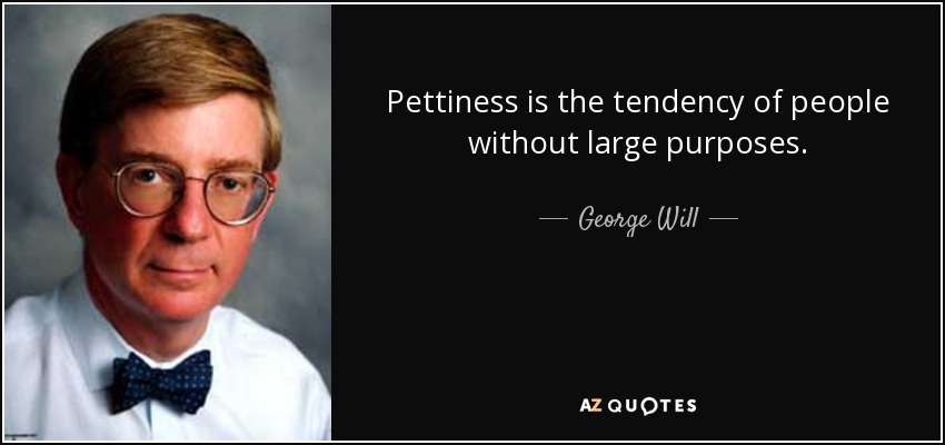 Pettiness is the tendency of people without large purposes. - George Will