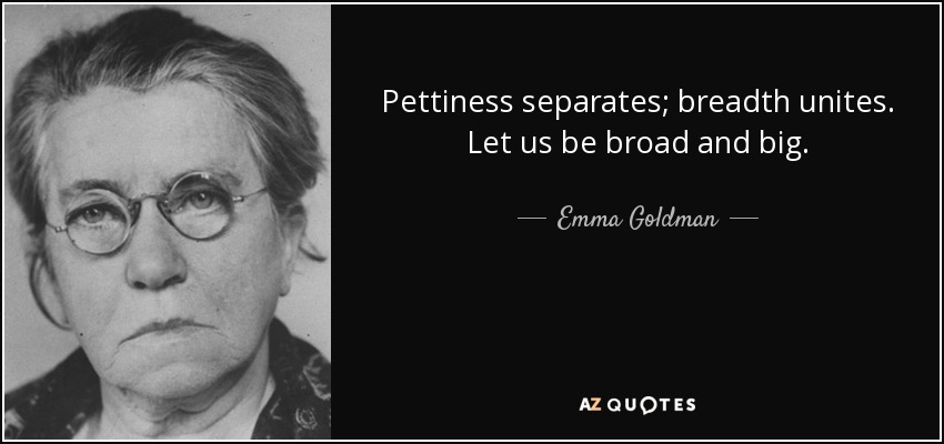 Pettiness separates; breadth unites. Let us be broad and big. - Emma Goldman