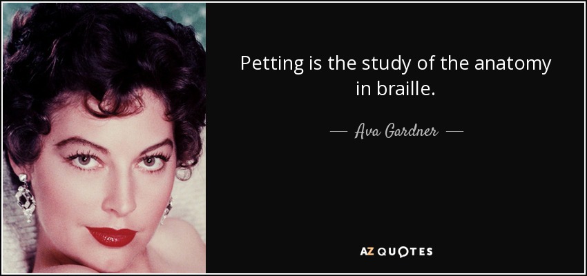Petting is the study of the anatomy in braille. - Ava Gardner