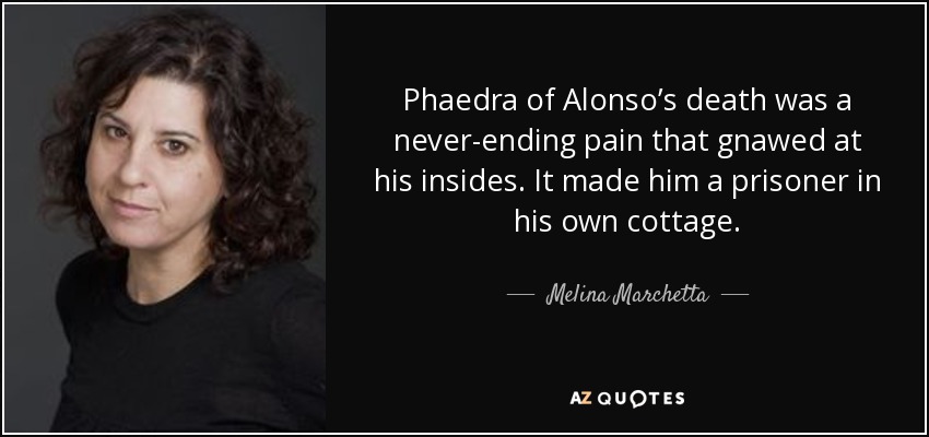 Phaedra of Alonso’s death was a never-ending pain that gnawed at his insides. It made him a prisoner in his own cottage. - Melina Marchetta