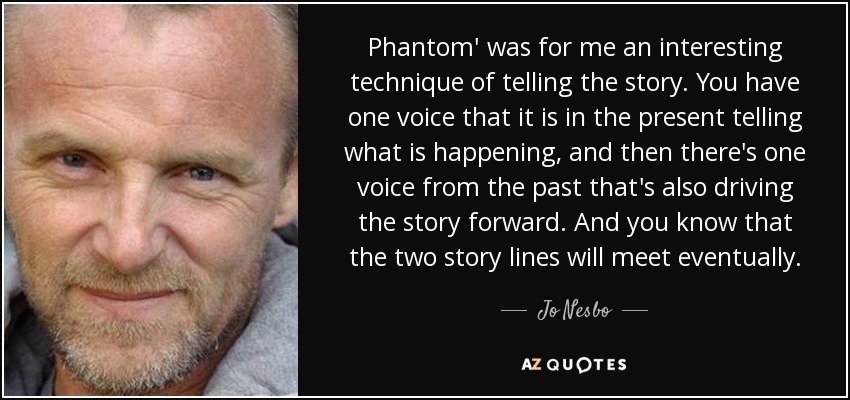 Phantom' was for me an interesting technique of telling the story. You have one voice that it is in the present telling what is happening, and then there's one voice from the past that's also driving the story forward. And you know that the two story lines will meet eventually. - Jo Nesbo