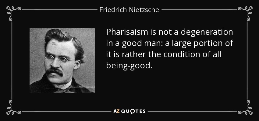 Pharisaism is not a degeneration in a good man: a large portion of it is rather the condition of all being-good. - Friedrich Nietzsche